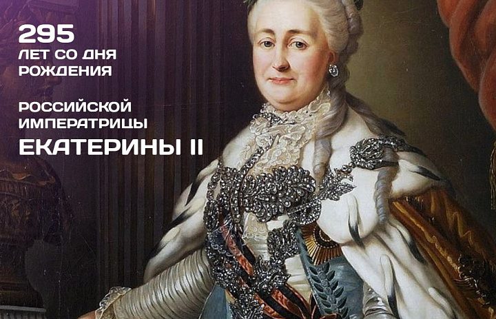 295 ЛЕТ СО ДНЯ РОЖДЕНИЯ РОССИЙСКОЙ ИМПЕРАТРИЦЫ ЕКАТЕРИНЫ II