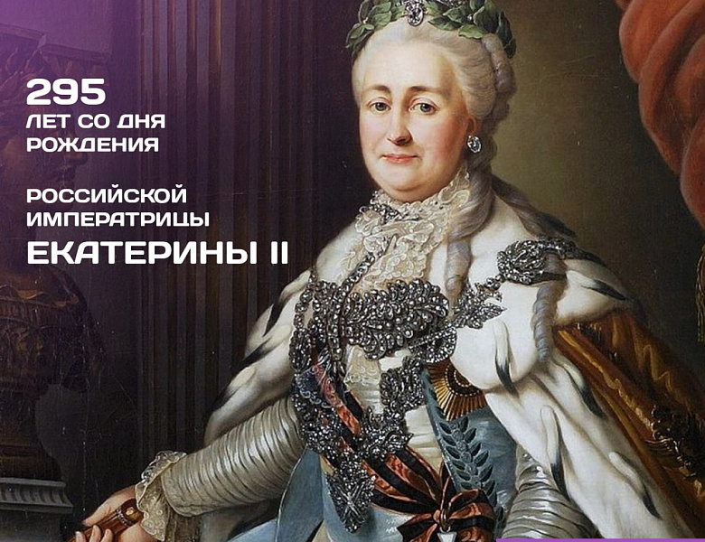 295 ЛЕТ СО ДНЯ РОЖДЕНИЯ РОССИЙСКОЙ ИМПЕРАТРИЦЫ ЕКАТЕРИНЫ II